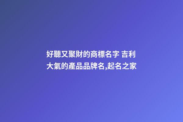 好聽又聚財的商標名字 吉利大氣的產品品牌名,起名之家-第1張-商標起名-玄機派